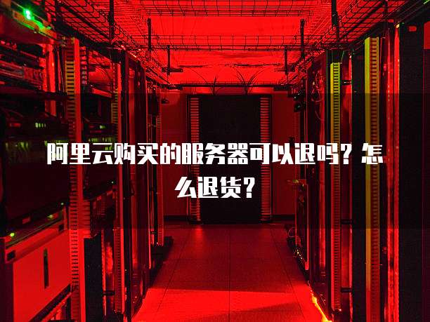 阿里云购买的服务器可以退吗?怎么退货?