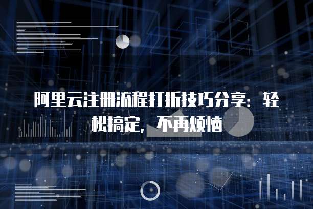 阿里云注册流程打折技巧分享:轻松搞定,不再烦恼