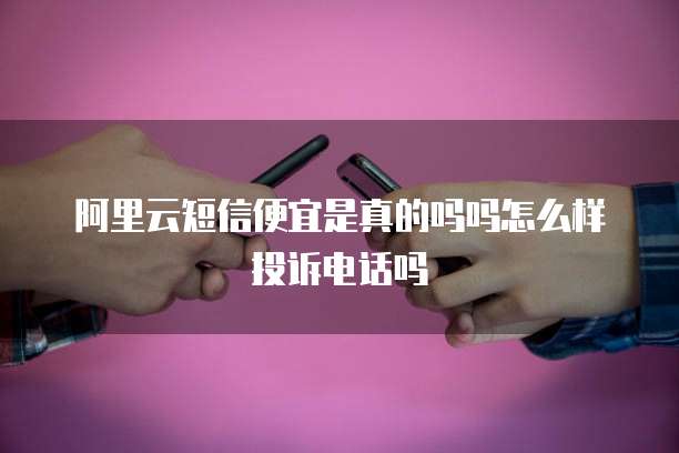 阿里云短信便宜是真的吗吗怎么样投诉电话吗