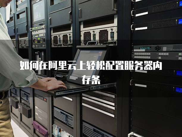 如何在阿里云上轻松配置服务器内存条