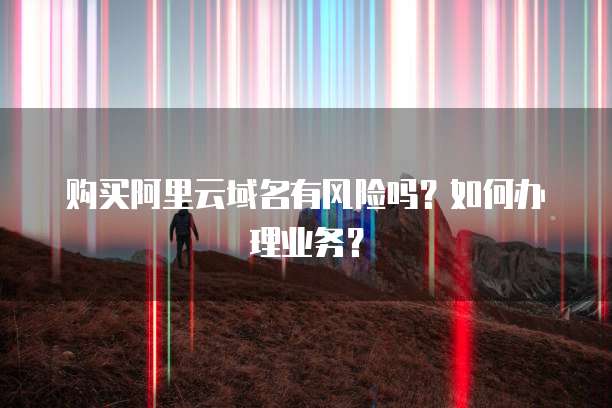 购买阿里云域名有风险吗?如何办理业务?
