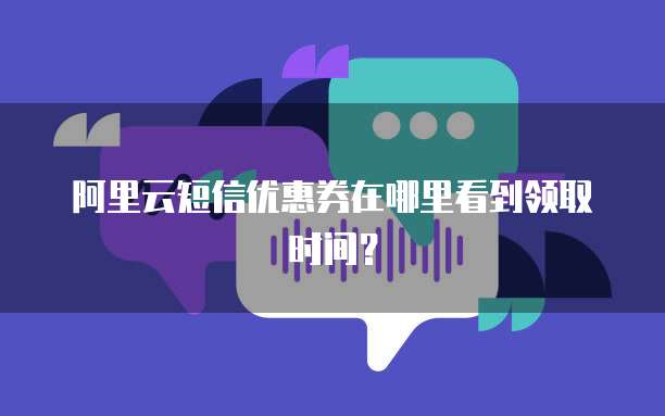 阿里云短信优惠券在哪里看到领取时间?