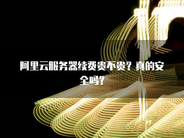 阿里云服务器续费贵不贵？真的安全吗？