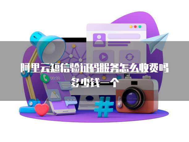 阿里云短信验证码服务怎么收费吗多少钱一个