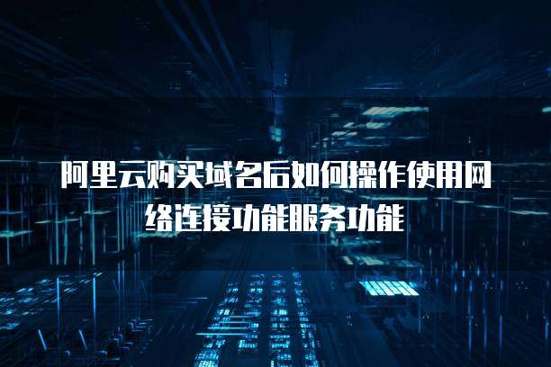 阿里云购买域名后如何操作使用网络连接功能服务功能