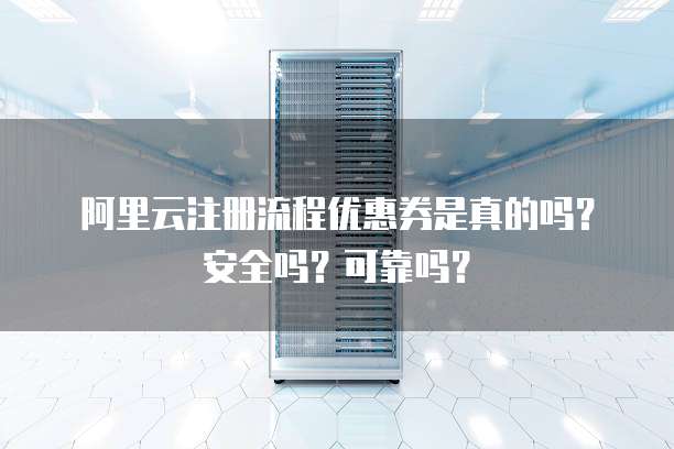 阿里云注册流程优惠券是真的吗?安全吗?可靠吗?