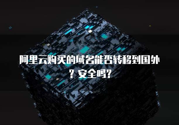 阿里云购买的域名能否转移到国外?安全吗?