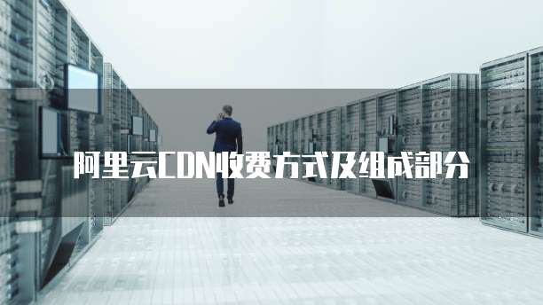 阿里云CDN收费方式及组成部分