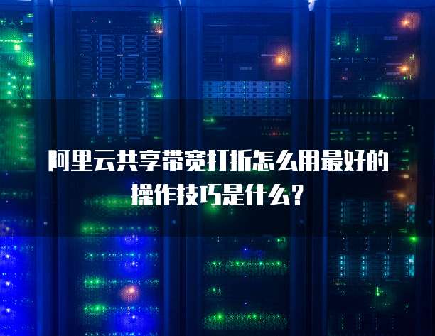 阿里云共享带宽打折怎么用最好的操作技巧是什么?