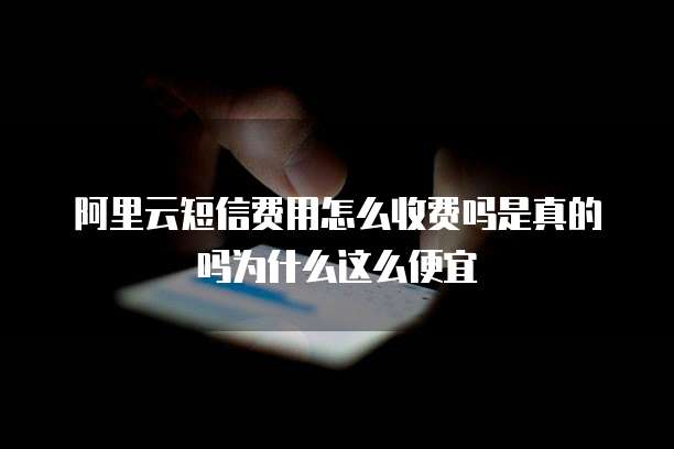 阿里云短信费用怎么收费吗是真的吗为什么这么便宜