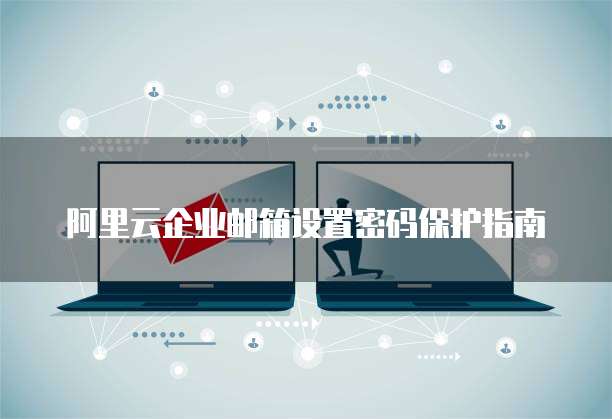 阿里云企业邮箱设置密码保护指南