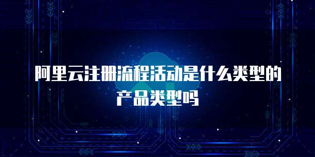 阿里云注册流程活动是什么类型的产品类型吗