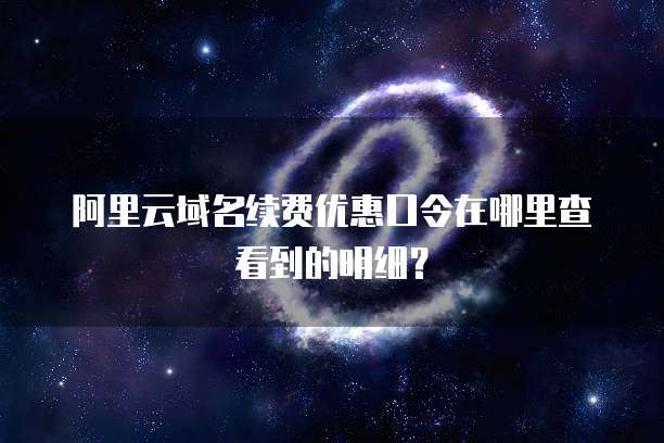 阿里云域名续费优惠口令在哪里查看到的明细?