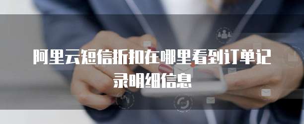 阿里云短信折扣在哪里看到订单记录明细信息