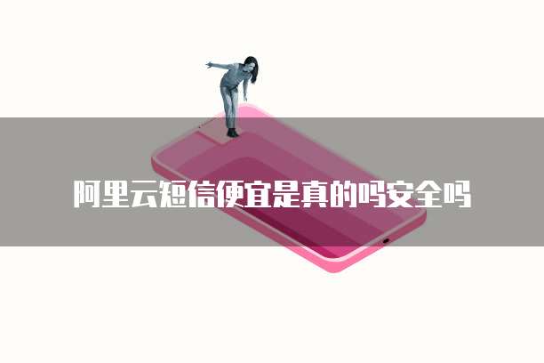 阿里云短信便宜是真的吗安全吗