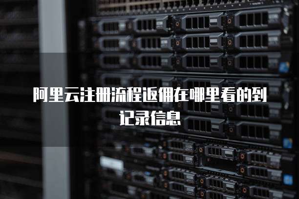 阿里云注册流程返佣在哪里看的到记录信息