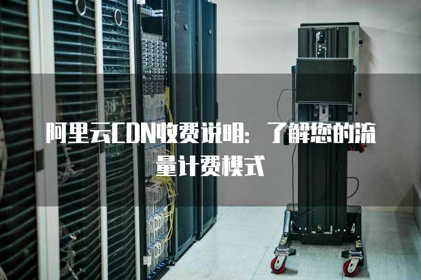 阿里云CDN收费说明:了解您的流量计费模式