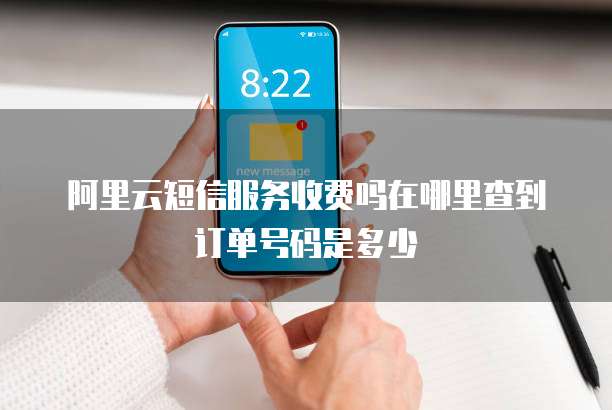 阿里云短信服务收费吗在哪里查到订单号码是多少