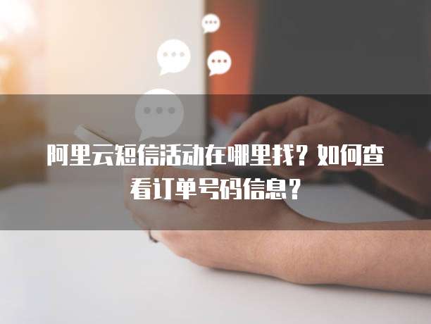 阿里云短信活动在哪里找？如何查看订单号码信息？
