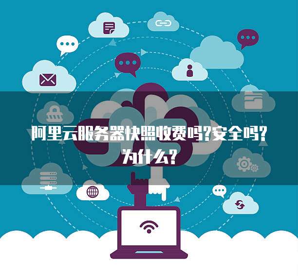 阿里云服务器快照收费吗?安全吗?为什么?