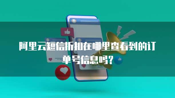 阿里云短信折扣在哪里查看到的订单号信息吗?
