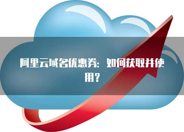阿里云域名优惠券：如何获取并使用？
