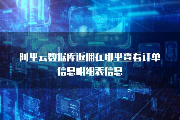 阿里云数据库返佣在哪里查看订单信息明细表信息
