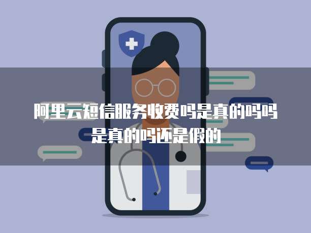 阿里云短信服务收费吗是真的吗吗是真的吗还是假的