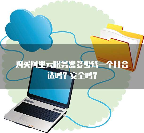 购买阿里云服务器多少钱一个月合适吗?安全吗?