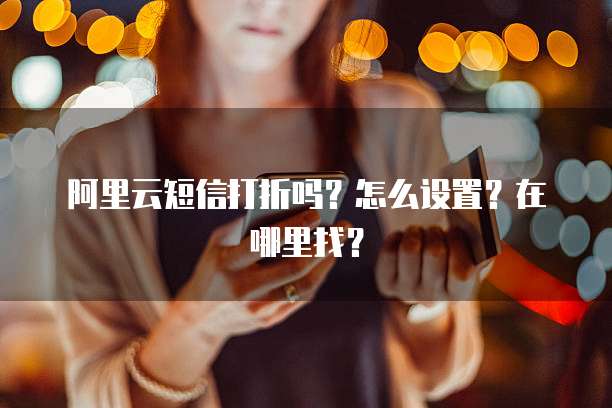 阿里云短信打折吗?怎么设置?在哪里找?