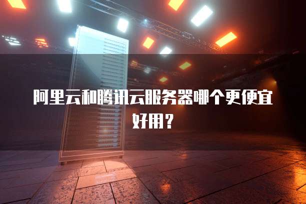 阿里云和腾讯云服务器哪个更便宜好用?