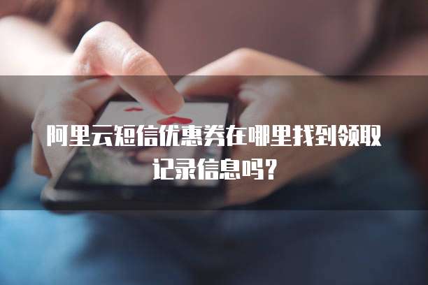 阿里云短信优惠券在哪里找到领取记录信息吗?