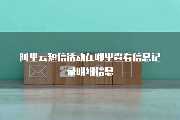 阿里云短信活动在哪里查看信息记录明细信息