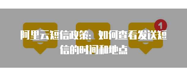 阿里云短信政策：如何查看发送短信的时间和地点