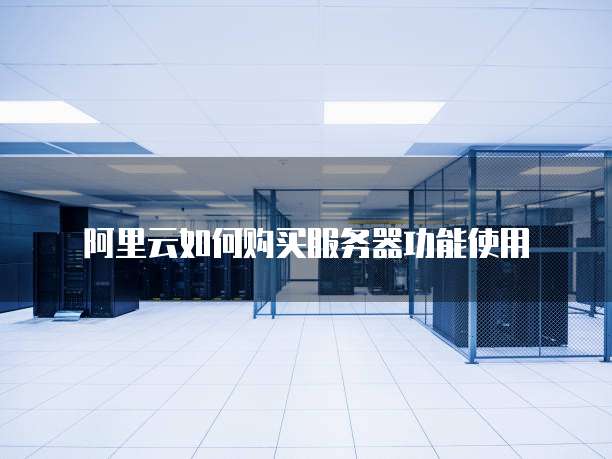 阿里云如何购买服务器功能使用