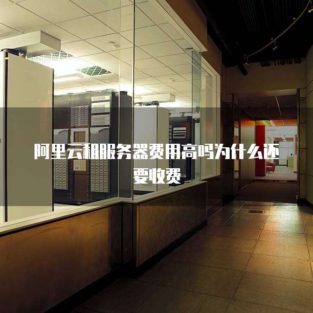 阿里云租服务器费用高吗为什么还要收费