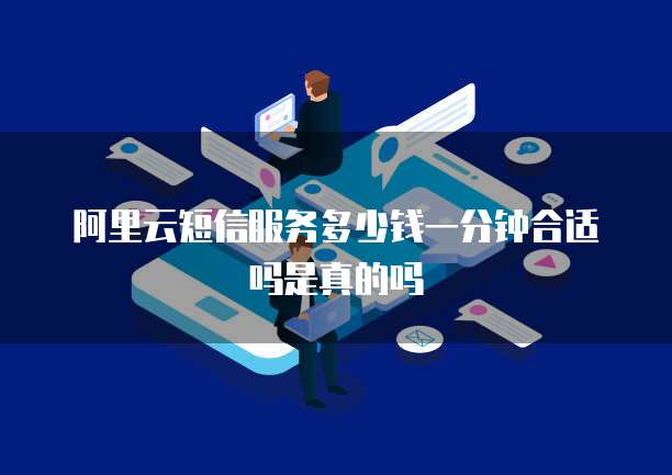 阿里云短信服务多少钱一分钟合适吗是真的吗
