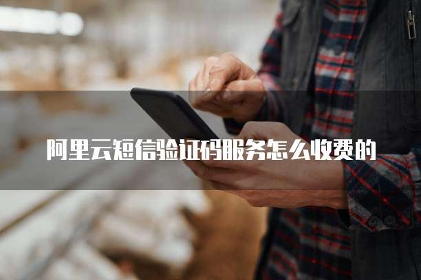 阿里云短信验证码服务怎么收费的