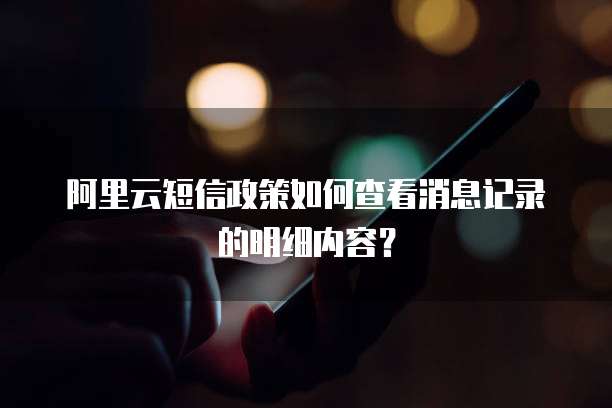 阿里云短信政策如何查看消息记录的明细内容?