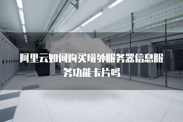 阿里云如何购买境外服务器信息服务功能卡片吗