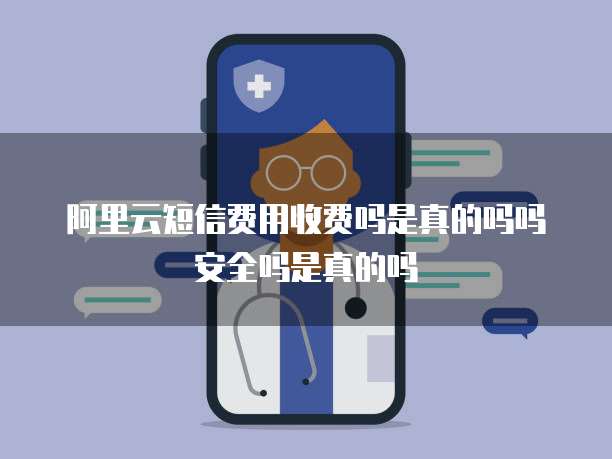 阿里云短信费用收费吗是真的吗吗安全吗是真的吗
