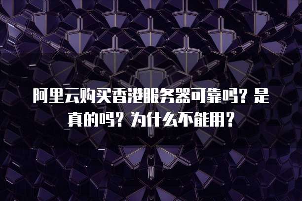 阿里云购买香港服务器可靠吗?是真的吗?为什么不能用?