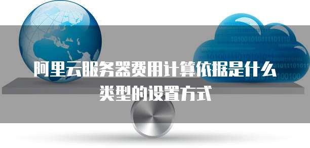 阿里云服务器费用计算依据是什么类型的设置方式