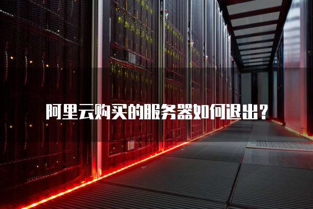 阿里云购买的服务器如何退出?