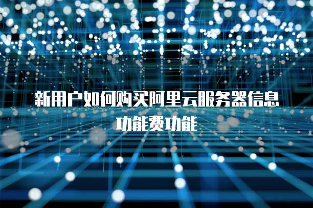 新用户如何购买阿里云服务器信息功能费功能