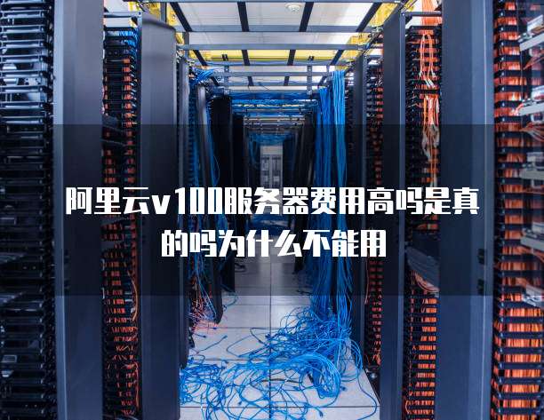 阿里云v100服务器费用高吗是真的吗为什么不能用