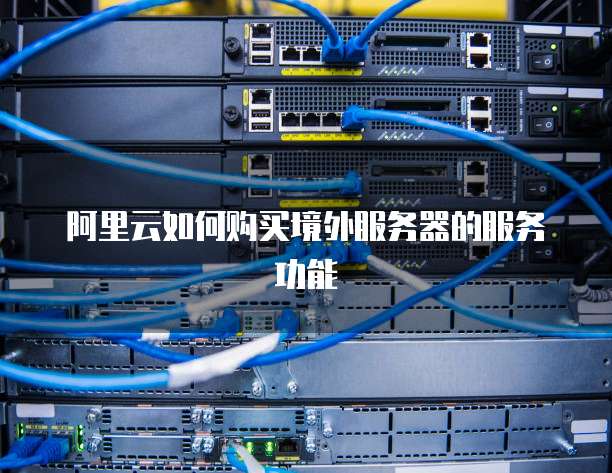 阿里云如何购买境外服务器的服务功能