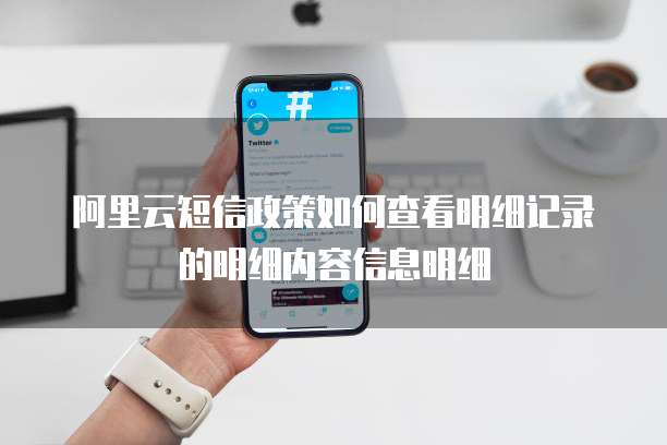 阿里云短信政策如何查看明细记录的明细内容信息明细