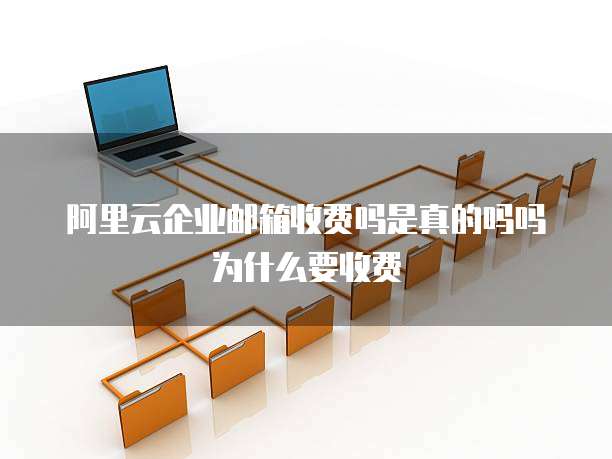 阿里云企业邮箱收费吗是真的吗吗为什么要收费