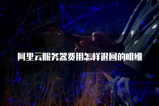 阿里云服务器费用怎样退回的明细